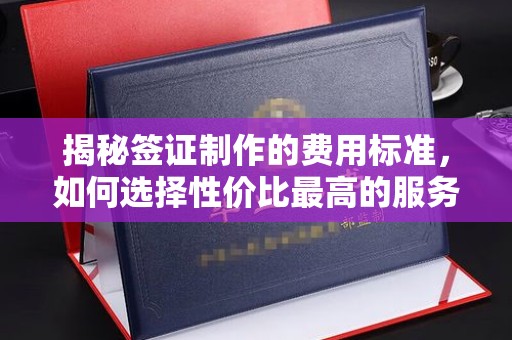 张家口揭秘签证制作的费用标准，如何选择性价比最高的服务？